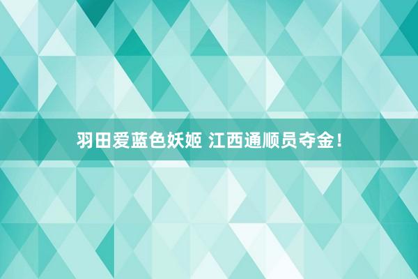 羽田爱蓝色妖姬 江西通顺员夺金！