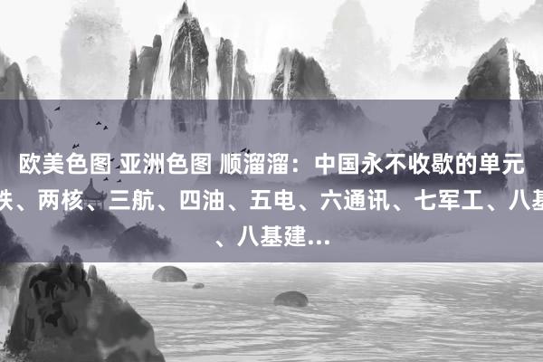 欧美色图 亚洲色图 顺溜溜：中国永不收歇的单元是一铁、两核、三航、四油、五电、六通讯、七军工、八基建...