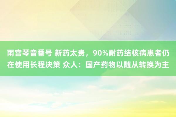 雨宫琴音番号 新药太贵，90%耐药结核病患者仍在使用长程决策 众人：国产药物以随从转换为主