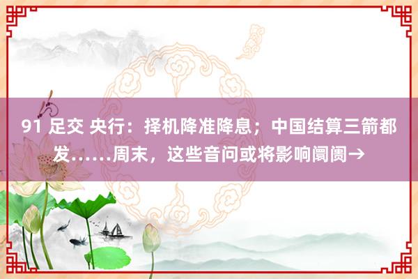 91 足交 央行：择机降准降息；中国结算三箭都发……周末，这些音问或将影响阛阓→
