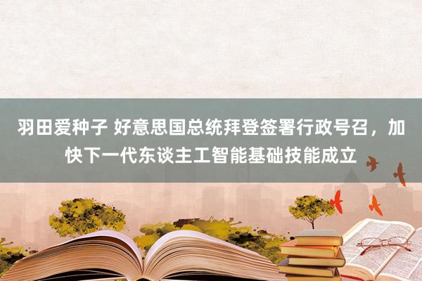 羽田爱种子 好意思国总统拜登签署行政号召，加快下一代东谈主工智能基础技能成立