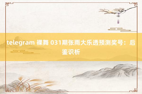 telegram 裸舞 031期张雨大乐透预测奖号：后鉴识析
