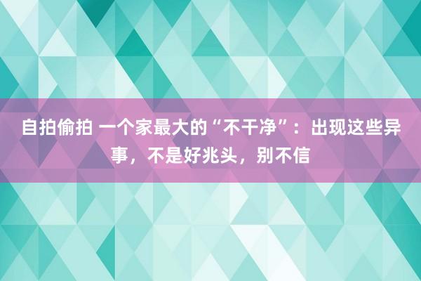 自拍偷拍 一个家最大的“不干净”：出现这些异事，不是好兆头，别不信