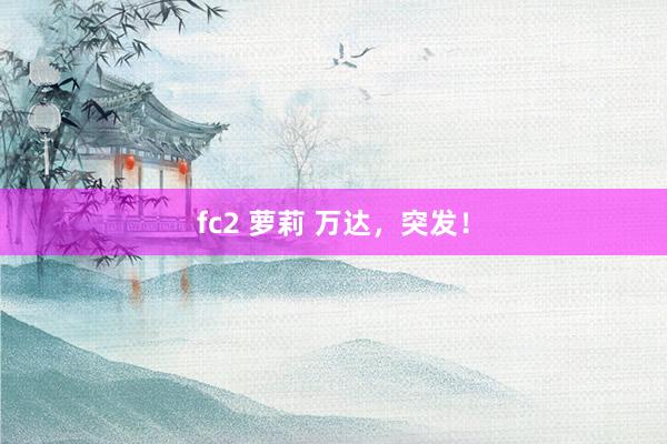 fc2 萝莉 万达，突发！