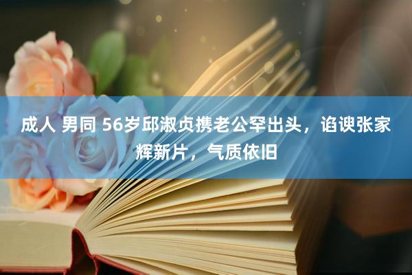 成人 男同 56岁邱淑贞携老公罕出头，谄谀张家辉新片，气质依旧