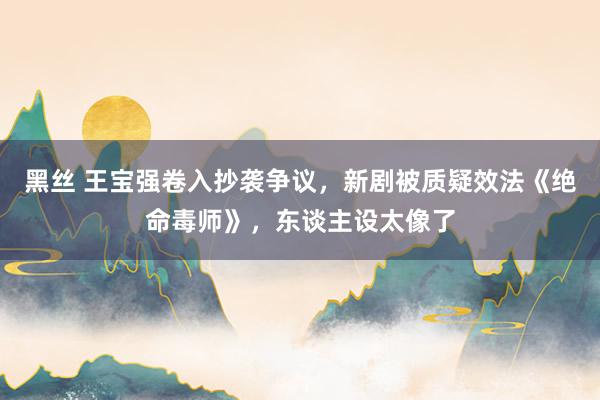 黑丝 王宝强卷入抄袭争议，新剧被质疑效法《绝命毒师》，东谈主设太像了