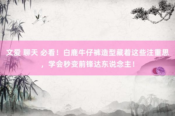 文爱 聊天 必看！白鹿牛仔裤造型藏着这些注重思，学会秒变前锋达东说念主！