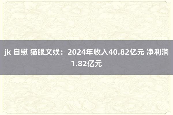 jk 自慰 猫眼文娱：2024年收入40.82亿元 净利润1.82亿元