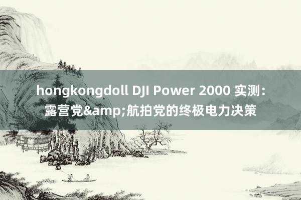 hongkongdoll DJI Power 2000 实测：露营党&航拍党的终极电力决策