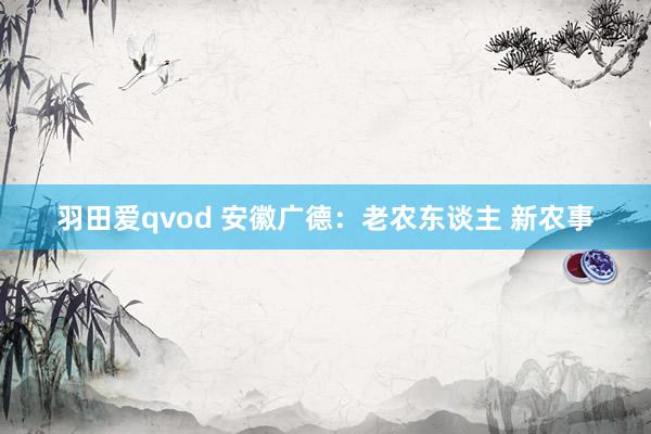 羽田爱qvod 安徽广德：老农东谈主 新农事