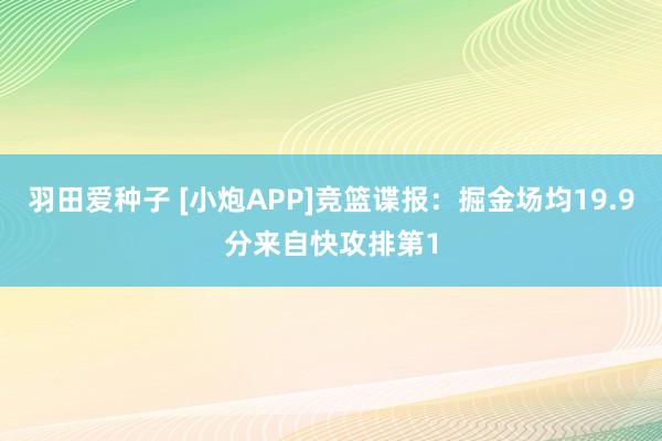 羽田爱种子 [小炮APP]竞篮谍报：掘金场均19.9分来自快攻排第1
