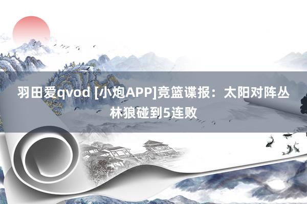 羽田爱qvod [小炮APP]竞篮谍报：太阳对阵丛林狼碰到5连败
