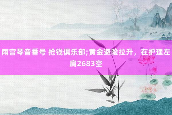 雨宫琴音番号 抢钱俱乐部;黄金避险拉升，在护理左肩2683空