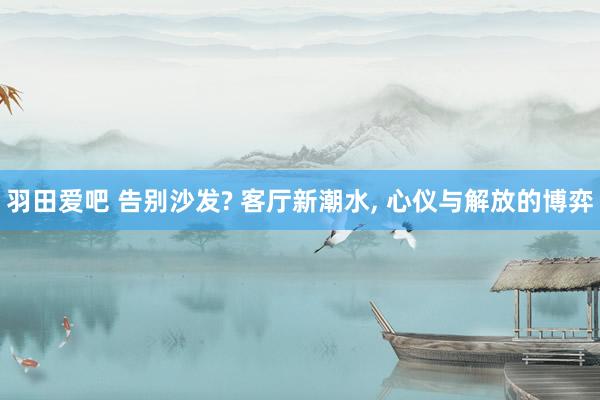 羽田爱吧 告别沙发? 客厅新潮水， 心仪与解放的博弈