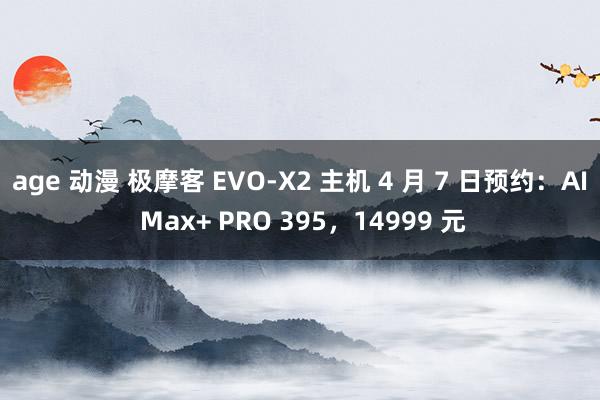 age 动漫 极摩客 EVO-X2 主机 4 月 7 日预约：AI Max+ PRO 395，14999 元