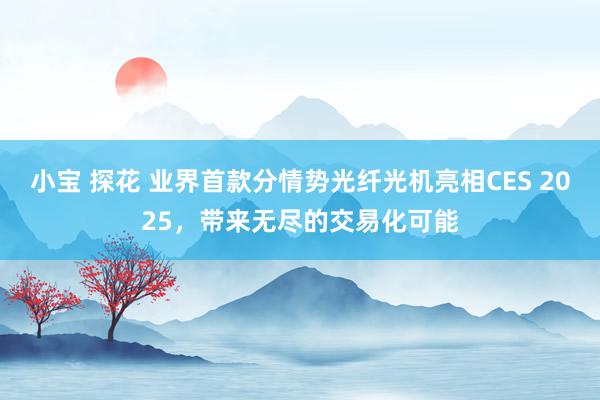 小宝 探花 业界首款分情势光纤光机亮相CES 2025，带来无尽的交易化可能