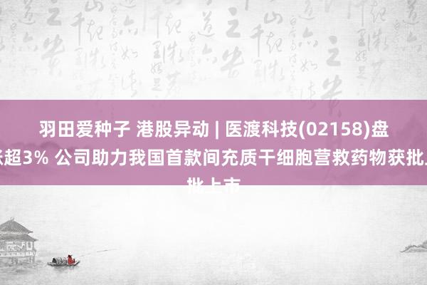 羽田爱种子 港股异动 | 医渡科技(02158)盘中涨超3% 公司助力我国首款间充质干细胞营救药物获批上市