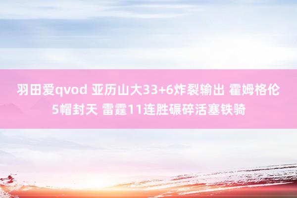 羽田爱qvod 亚历山大33+6炸裂输出 霍姆格伦5帽封天 雷霆11连胜碾碎活塞铁骑