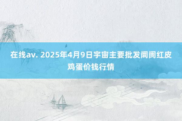 在线av. 2025年4月9日宇宙主要批发阛阓红皮鸡蛋价钱行情