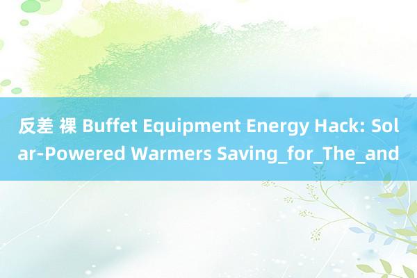 反差 裸 Buffet Equipment Energy Hack: Solar-Powered Warmers Saving_for_The_and