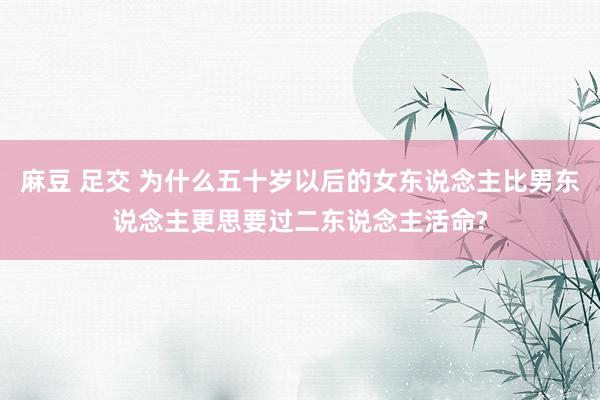 麻豆 足交 为什么五十岁以后的女东说念主比男东说念主更思要过二东说念主活命?