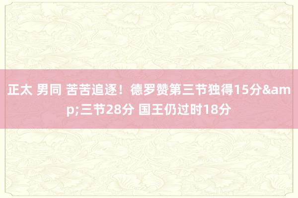 正太 男同 苦苦追逐！德罗赞第三节独得15分&三节28分 国王仍过时18分