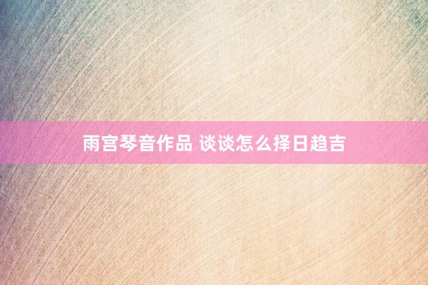 雨宫琴音作品 谈谈怎么择日趋吉