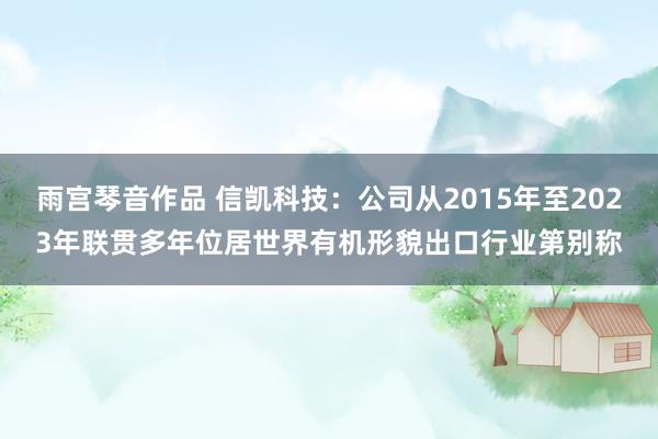雨宫琴音作品 信凯科技：公司从2015年至2023年联贯多年位居世界有机形貌出口行业第别称