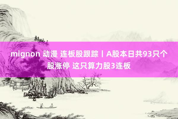 mignon 动漫 连板股跟踪丨A股本日共93只个股涨停 这只算力股3连板