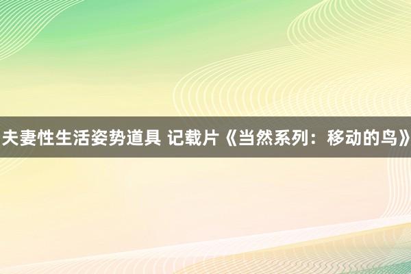 夫妻性生活姿势道具 记载片《当然系列：移动的鸟》
