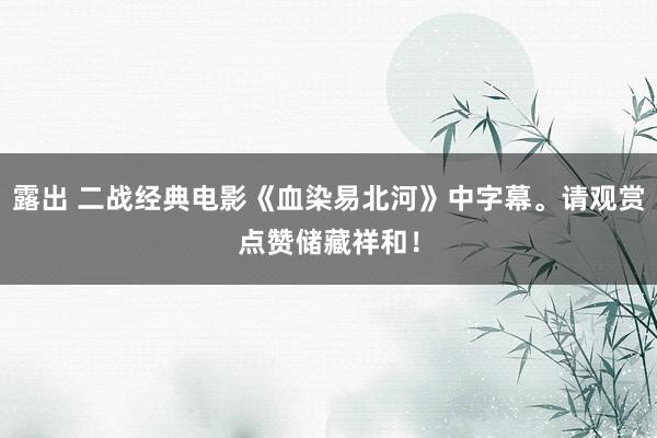 露出 二战经典电影《血染易北河》中字幕。请观赏点赞储藏祥和！