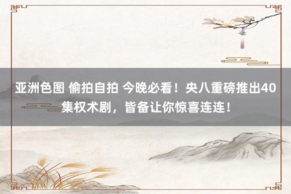 亚洲色图 偷拍自拍 今晚必看！央八重磅推出40集权术剧，皆备让你惊喜连连！