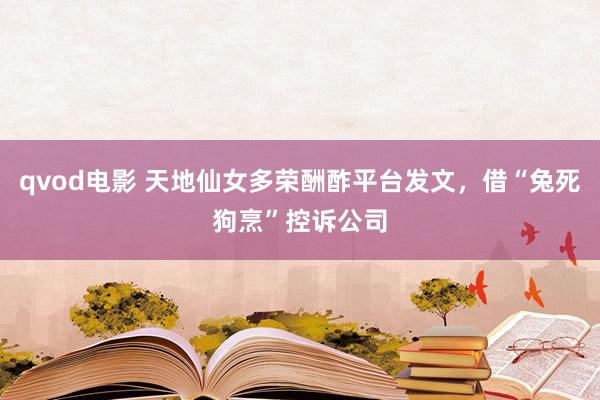 qvod电影 天地仙女多荣酬酢平台发文，借“兔死狗烹”控诉公司