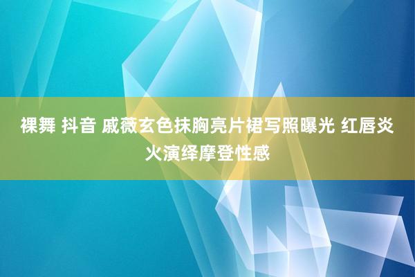 裸舞 抖音 戚薇玄色抹胸亮片裙写照曝光 红唇炎火演绎摩登性感