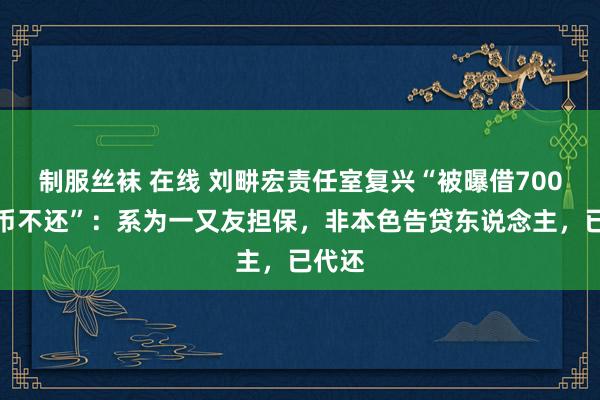 制服丝袜 在线 刘畊宏责任室复兴“被曝借700万台币不还”：系为一又友担保，非本色告贷东说念主，已代还