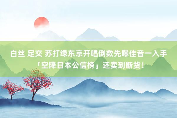 白丝 足交 苏打绿东京开唱倒数先曝佳音　一入手「空降日本公信榜」还卖到断货！