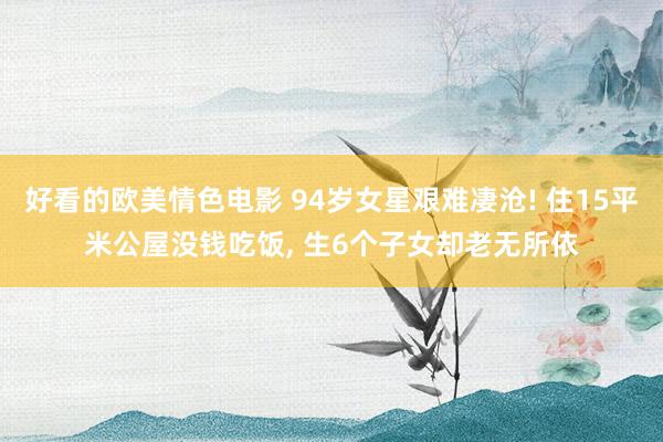 好看的欧美情色电影 94岁女星艰难凄沧! 住15平米公屋没钱吃饭， 生6个子女却老无所依
