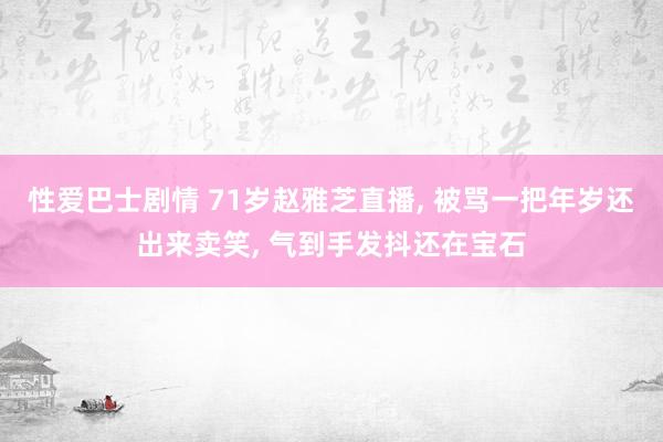 性爱巴士剧情 71岁赵雅芝直播， 被骂一把年岁还出来卖笑， 气到手发抖还在宝石