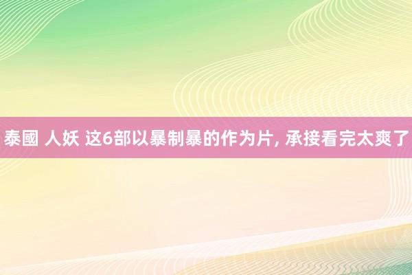 泰國 人妖 这6部以暴制暴的作为片， 承接看完太爽了