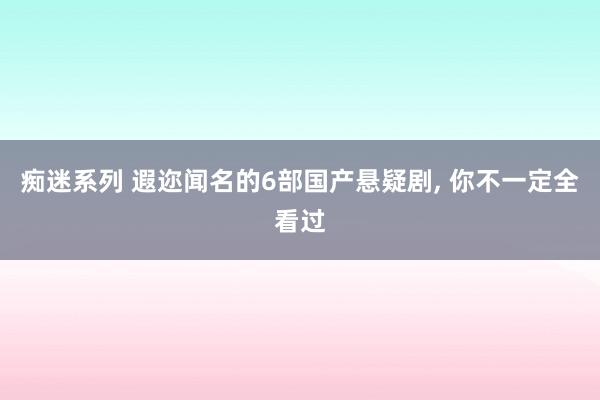 痴迷系列 遐迩闻名的6部国产悬疑剧， 你不一定全看过