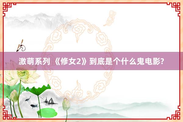 激萌系列 《修女2》到底是个什么鬼电影?