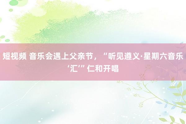 短视频 音乐会遇上父亲节，“听见遵义·星期六音乐‘汇’”仁和开唱