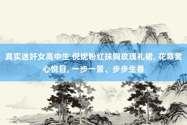 真实迷奸女高中生 倪妮粉红抹胸玫瑰礼裙， 花幕赏心悦目， 一步一景、步步生香