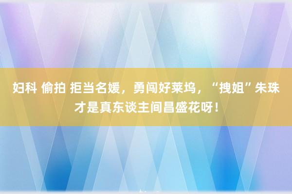 妇科 偷拍 拒当名媛，勇闯好莱坞，“拽姐”朱珠才是真东谈主间昌盛花呀！
