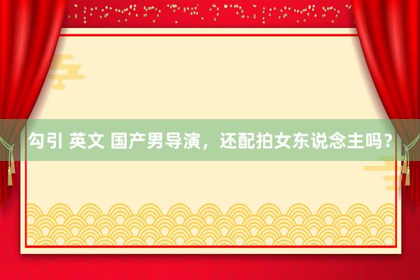 勾引 英文 国产男导演，还配拍女东说念主吗？